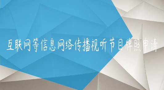 互聯(lián)網(wǎng)等信息網(wǎng)絡(luò)傳播視聽節(jié)目牌照申請