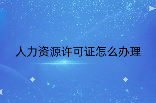 人力資源許可證怎么辦理,23年是什么流程(圖文)?