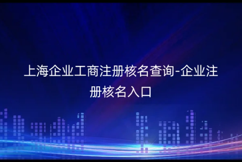 上海企業(yè)工商注冊核名查詢-企業(yè)注冊核名入口