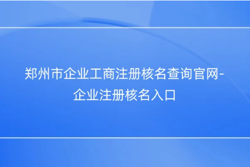 鄭州市企業(yè)工商注冊核名查詢官網(wǎng)-企業(yè)注冊核名入口