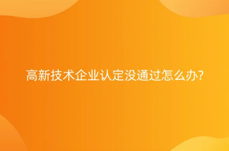 高新技術(shù)企業(yè)認(rèn)定沒(méi)通過(guò)怎么辦?七大常見(jiàn)問(wèn)題及解決辦法