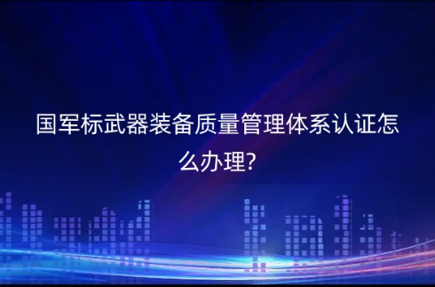 國軍標武器裝備質量管理體系認證怎么辦理?