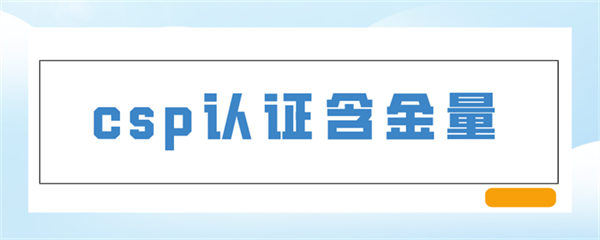 CSP認證是什么意思？CSP認證含金量如何？
